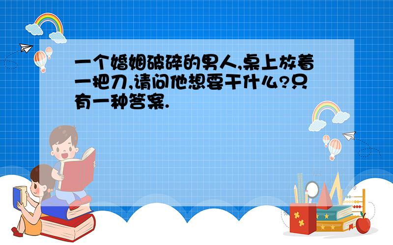 一个婚姻破碎的男人,桌上放着一把刀,请问他想要干什么?只有一种答案.