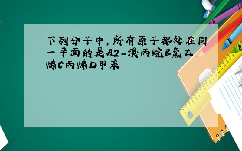 下列分子中,所有原子都处在同一平面的是A2-溴丙烷B氯乙烯C丙烯D甲苯