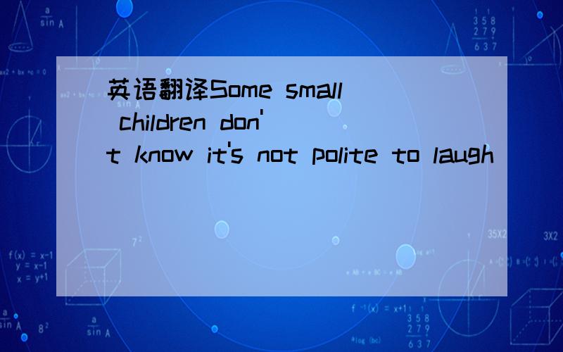 英语翻译Some small children don't know it's not polite to laugh