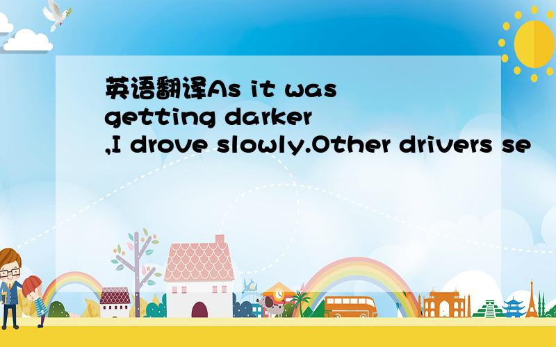 英语翻译As it was getting darker,I drove slowly.Other drivers se