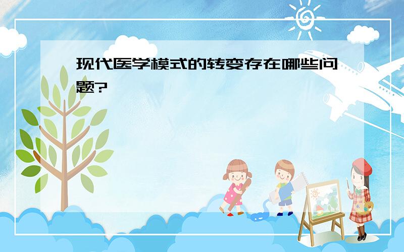 现代医学模式的转变存在哪些问题?