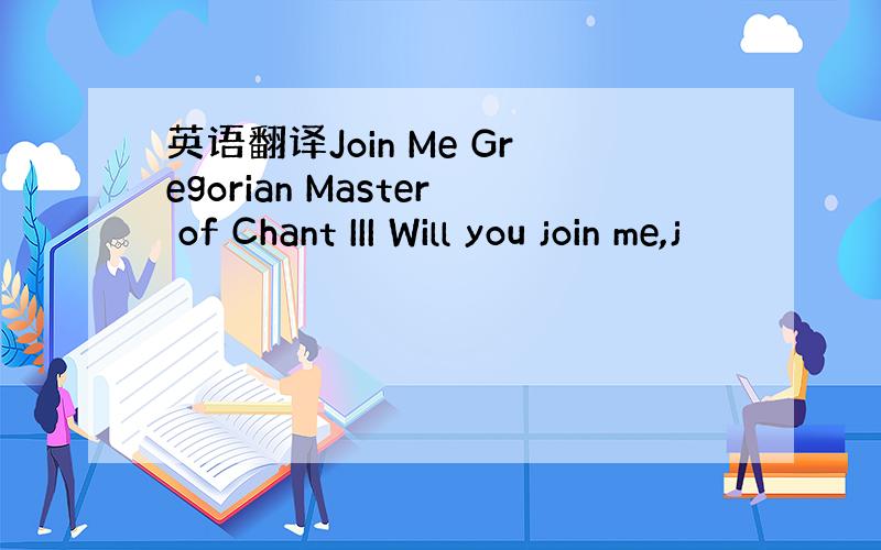 英语翻译Join Me Gregorian Master of Chant III Will you join me,j