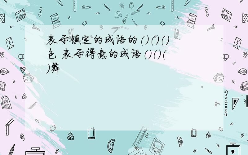 表示镇定的成语的()()()色 表示得意的成语（）（）（）舞