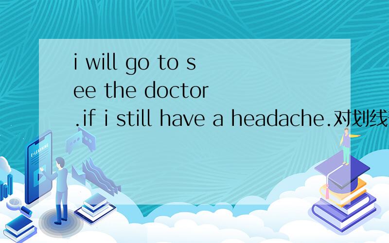 i will go to see the doctor .if i still have a headache.对划线部