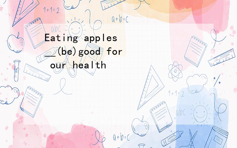 Eating apples __(be)good for our health