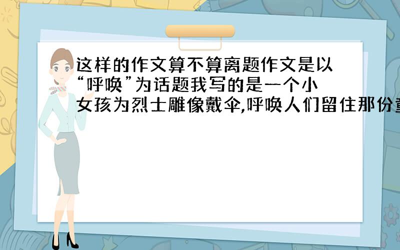 这样的作文算不算离题作文是以“呼唤”为话题我写的是一个小女孩为烈士雕像戴伞,呼唤人们留住那份童心.算不算离题啊?