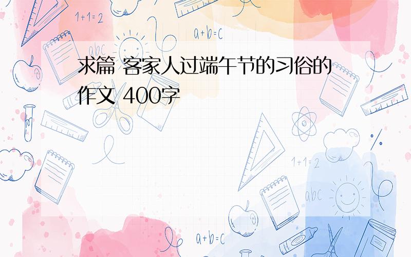 求篇 客家人过端午节的习俗的作文 400字