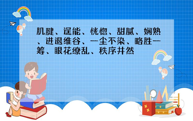 肌腱、逞能、恍惚、甜腻、娴熟、进退维谷、一尘不染、略胜一筹、眼花缭乱、秩序井然