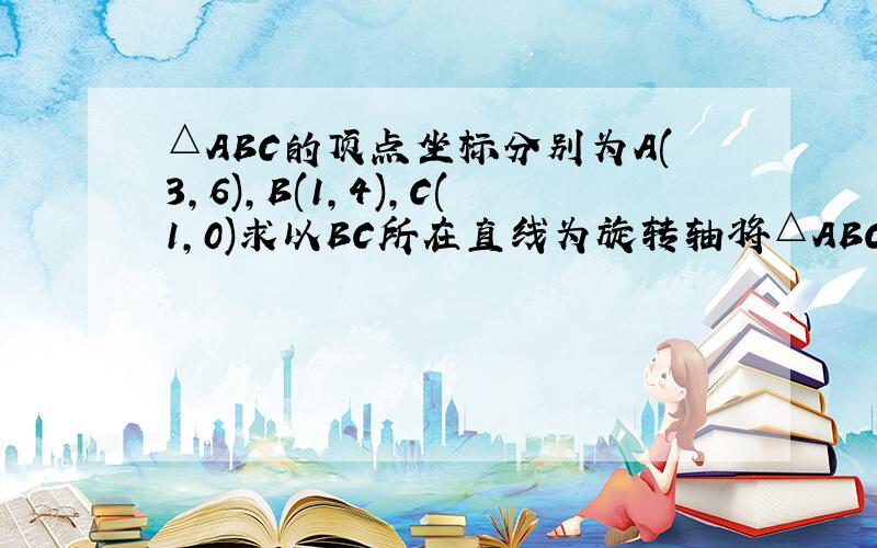 △ABC的顶点坐标分别为A(3,6),B(1,4),C(1,0)求以BC所在直线为旋转轴将△ABC旋转一周所得几何体的全