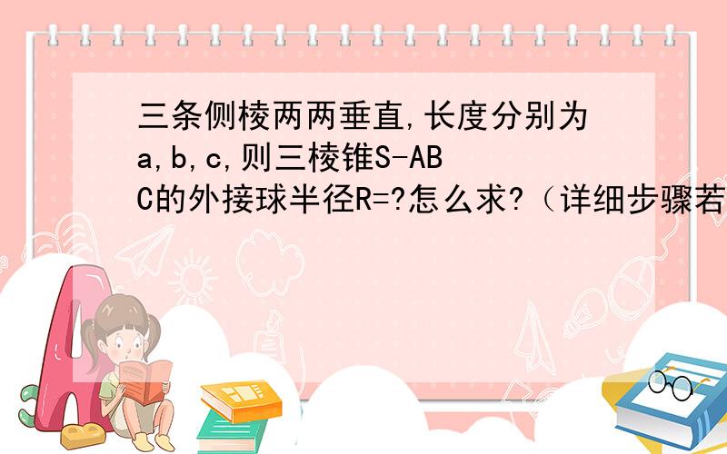 三条侧棱两两垂直,长度分别为a,b,c,则三棱锥S-ABC的外接球半径R=?怎么求?（详细步骤若字数不够给...