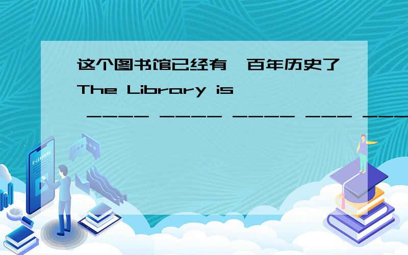 这个图书馆已经有一百年历史了The Library is ____ ____ ____ ___ ____ _____后面