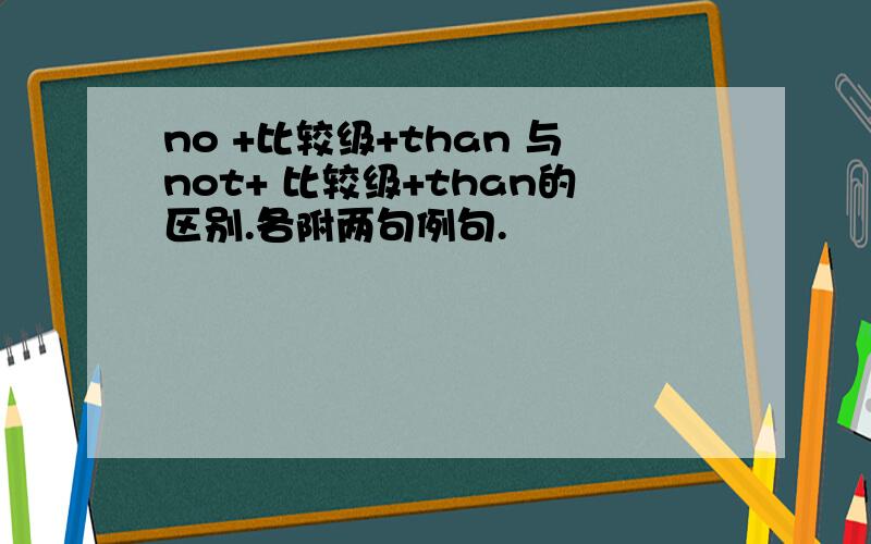 no +比较级+than 与not+ 比较级+than的区别.各附两句例句.