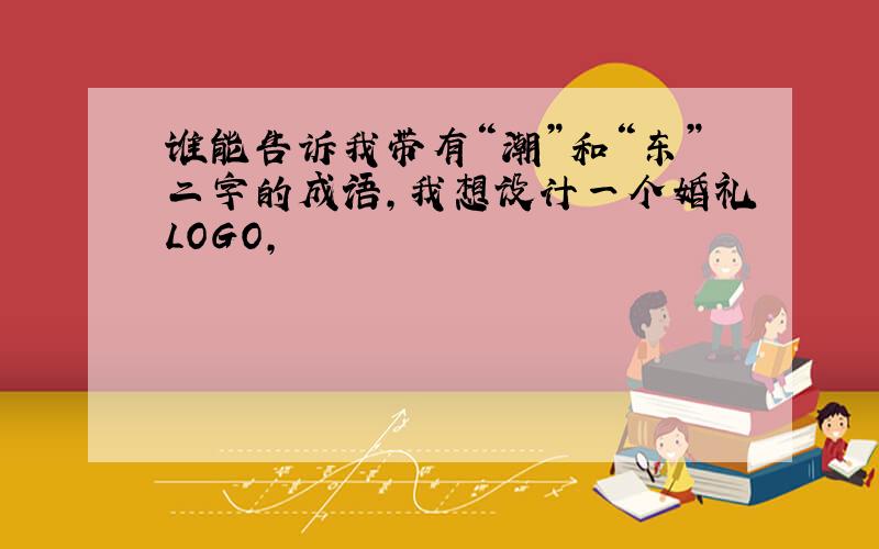 谁能告诉我带有“潮”和“东”二字的成语,我想设计一个婚礼LOGO,