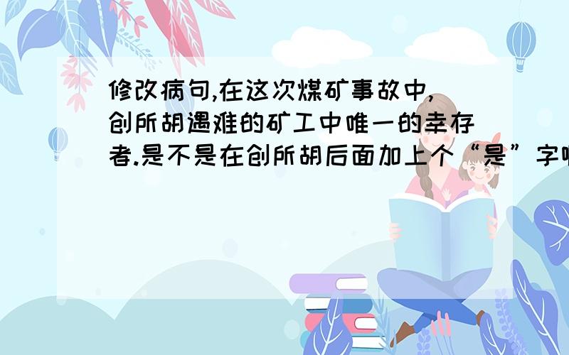 修改病句,在这次煤矿事故中,创所胡遇难的矿工中唯一的幸存者.是不是在创所胡后面加上个“是”字啊