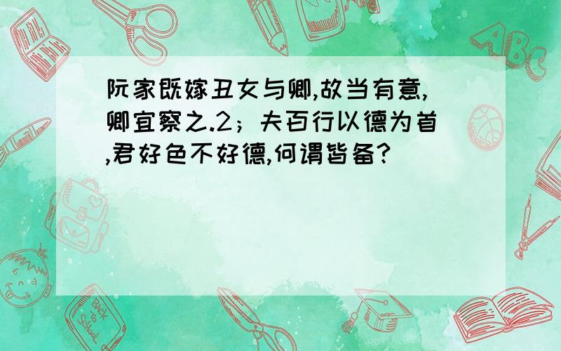 阮家既嫁丑女与卿,故当有意,卿宜察之.2；夫百行以德为首,君好色不好德,何谓皆备?