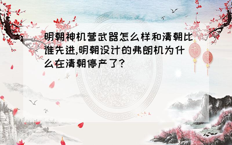 明朝神机营武器怎么样和清朝比谁先进,明朝设计的弗朗机为什么在清朝停产了?