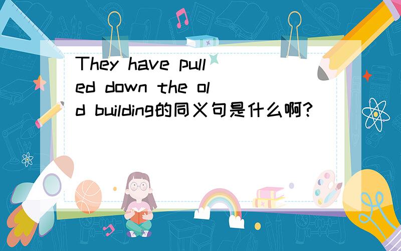 They have pulled down the old building的同义句是什么啊?