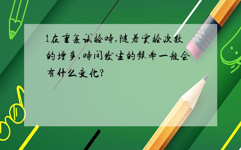 1在重复试验时,随着实验次数的增多,时间发生的频率一般会有什么变化?