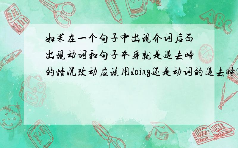 如果在一个句子中出现介词后面出现动词和句子本身就是过去时的情况改动应该用doing还是动词的过去时?