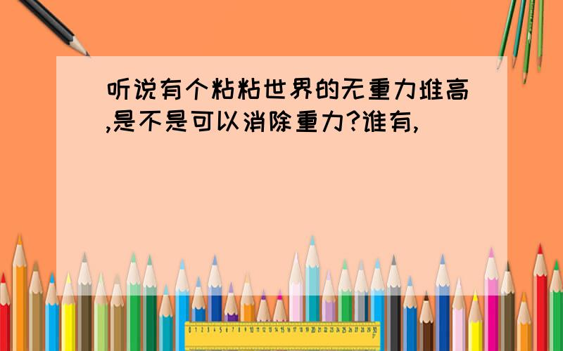 听说有个粘粘世界的无重力堆高,是不是可以消除重力?谁有,