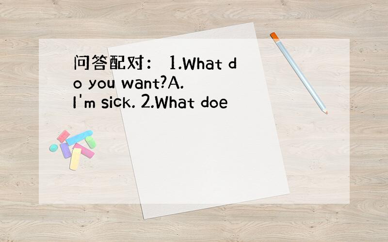 问答配对： 1.What do you want?A. I'm sick. 2.What doe