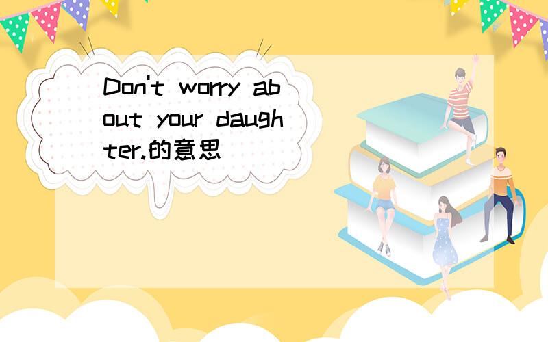 Don't worry about your daughter.的意思