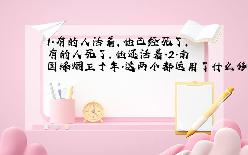 1.有的人活着,他已经死了,有的人死了,他还活着.2.南国烽烟正十年.这两个都运用了什么修辞手法?