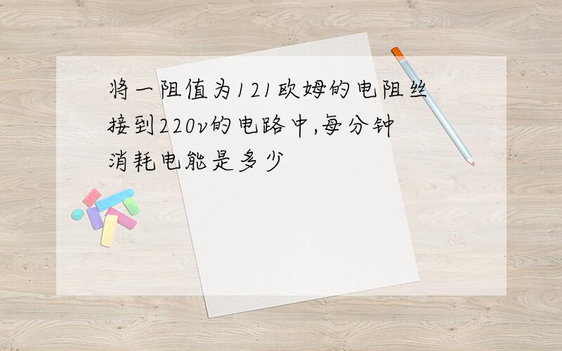 将一阻值为121欧姆的电阻丝接到220v的电路中,每分钟消耗电能是多少