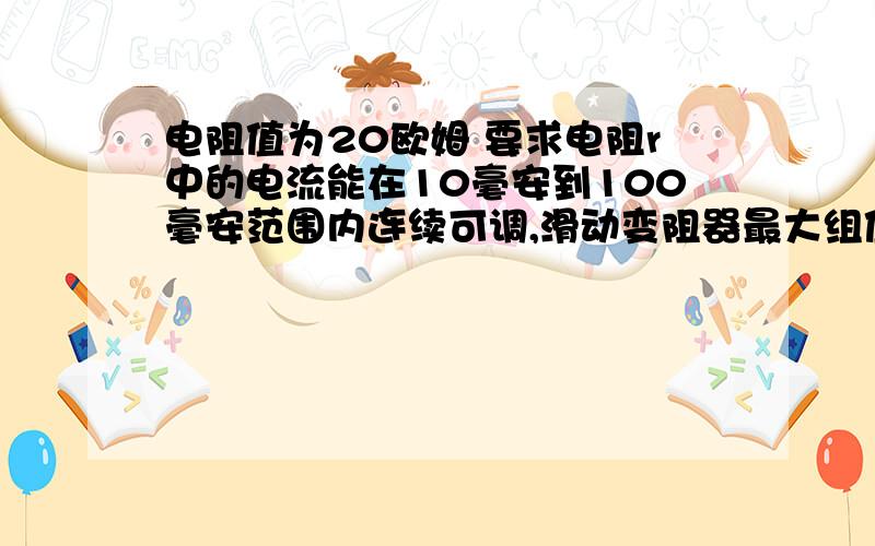 电阻值为20欧姆 要求电阻r中的电流能在10毫安到100毫安范围内连续可调,滑动变阻器最大组值?