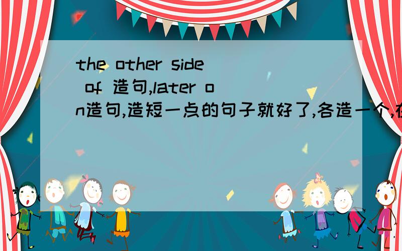 the other side of 造句,later on造句,造短一点的句子就好了,各造一个,在4月2号之前哦