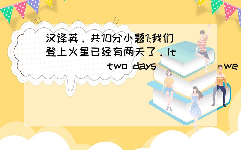 汉译英。共10分小题1:我们登上火星已经有两天了。It _____ two days _____ we landed o