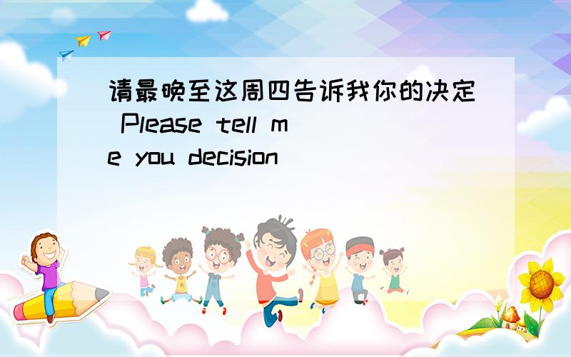 请最晚至这周四告诉我你的决定 Please tell me you decision ___ __