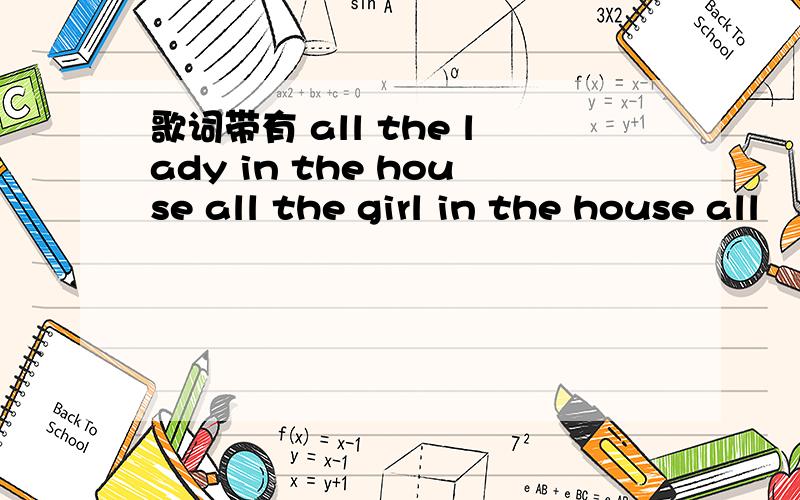 歌词带有 all the lady in the house all the girl in the house all