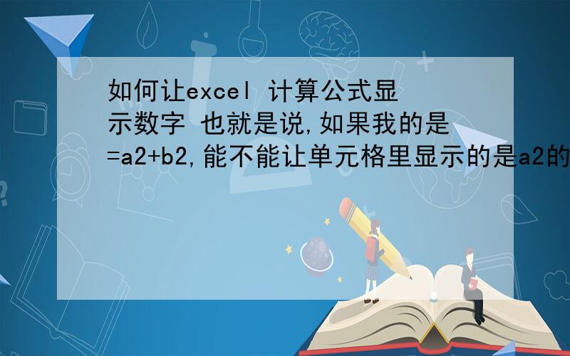 如何让excel 计算公式显示数字 也就是说,如果我的是=a2+b2,能不能让单元格里显示的是a2的数字+b2的数字?