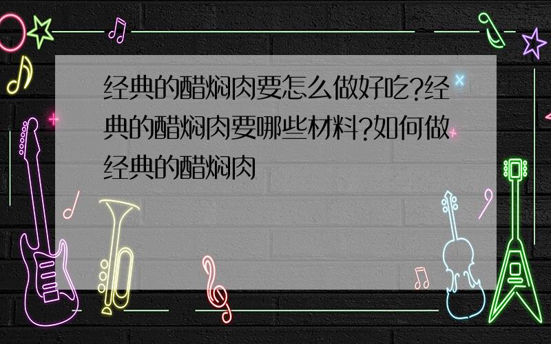 经典的醋焖肉要怎么做好吃?经典的醋焖肉要哪些材料?如何做经典的醋焖肉