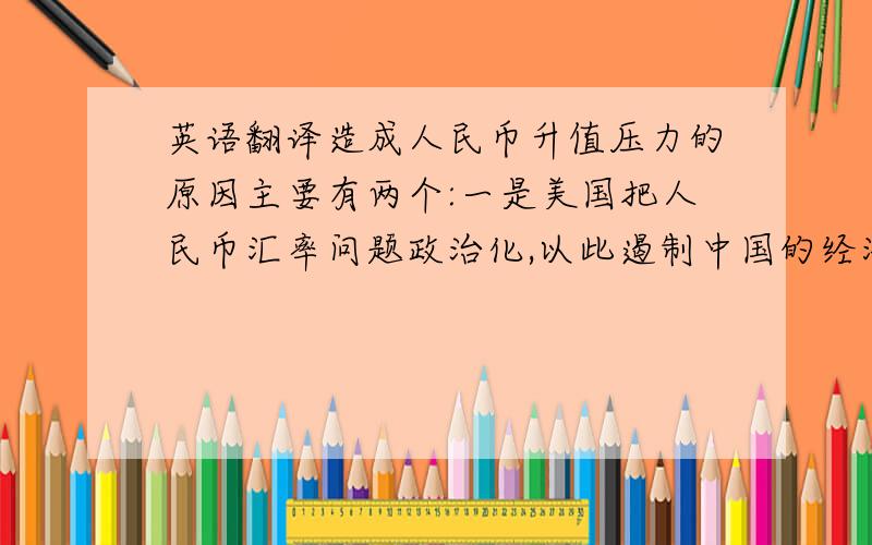 英语翻译造成人民币升值压力的原因主要有两个:一是美国把人民币汇率问题政治化,以此遏制中国的经济增长速度; 二是货币因素与