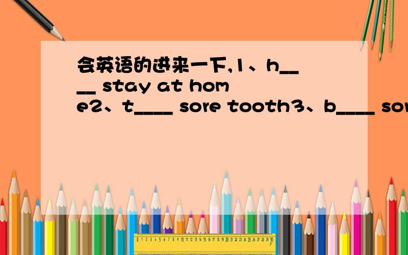 会英语的进来一下,1、h____ stay at home2、t____ sore tooth3、b____ sore