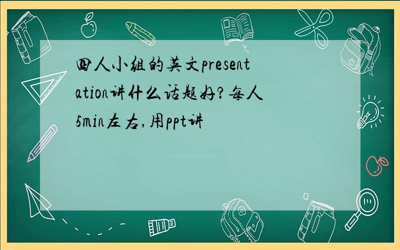 四人小组的英文presentation讲什么话题好?每人5min左右,用ppt讲