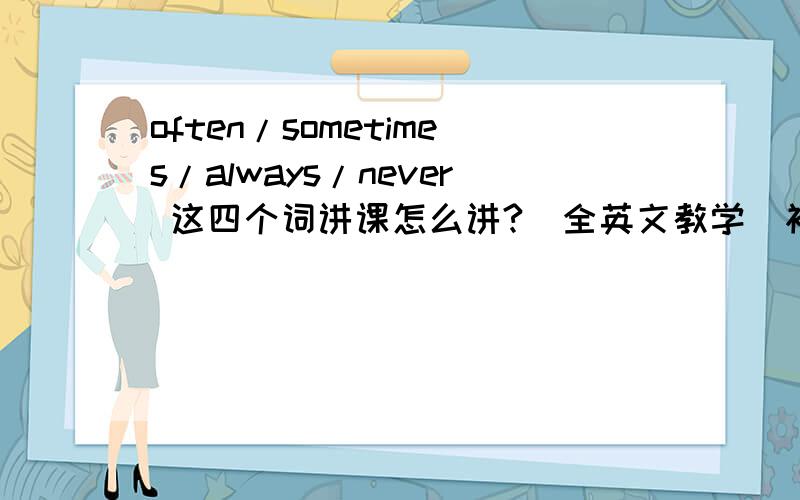 often/sometimes/always/never 这四个词讲课怎么讲?（全英文教学）初一的学生