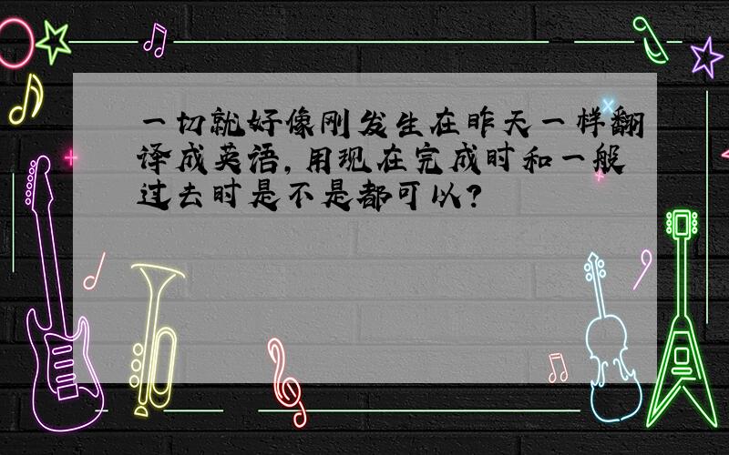 一切就好像刚发生在昨天一样翻译成英语,用现在完成时和一般过去时是不是都可以?