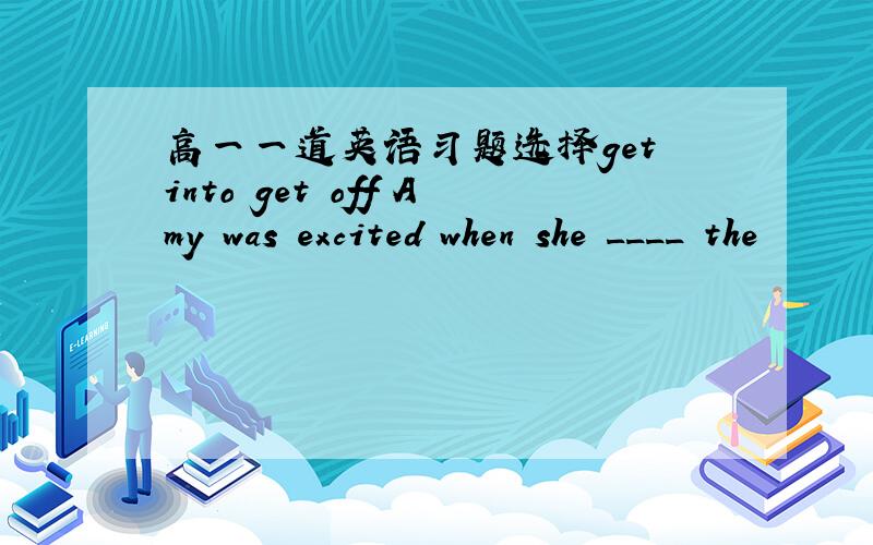 高一一道英语习题选择get into get off Amy was excited when she ____ the