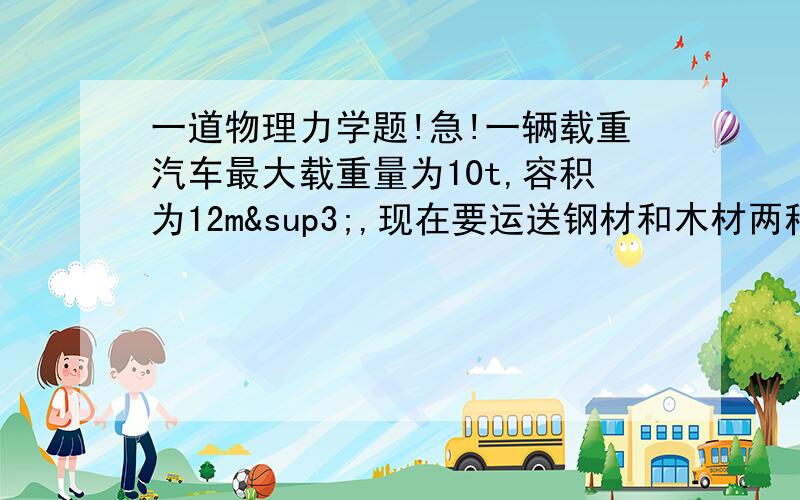 一道物理力学题!急!一辆载重汽车最大载重量为10t,容积为12m³,现在要运送钢材和木材两种货物,已知 钢的密