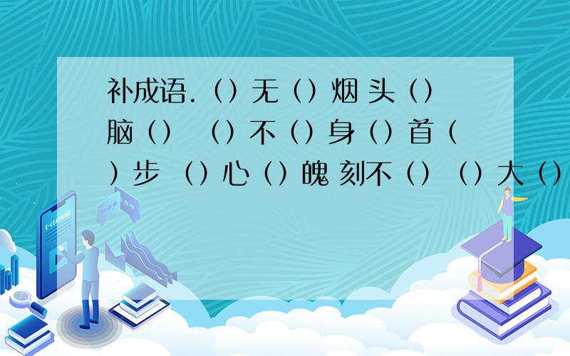 补成语.（）无（）烟 头（）脑（） （）不（）身（）首（）步 （）心（）魄 刻不（）（）大（）大（） 丢（）弃（） 气喘