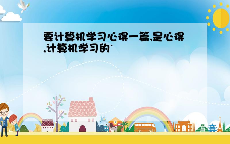 要计算机学习心得一篇,是心得,计算机学习的`