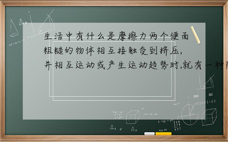 生活中有什么是摩擦力两个便面粗糙的物体相互接触受到挤压,并相互运动或产生运动趋势时,就有一种阻碍这个运动或运动趋势的力,