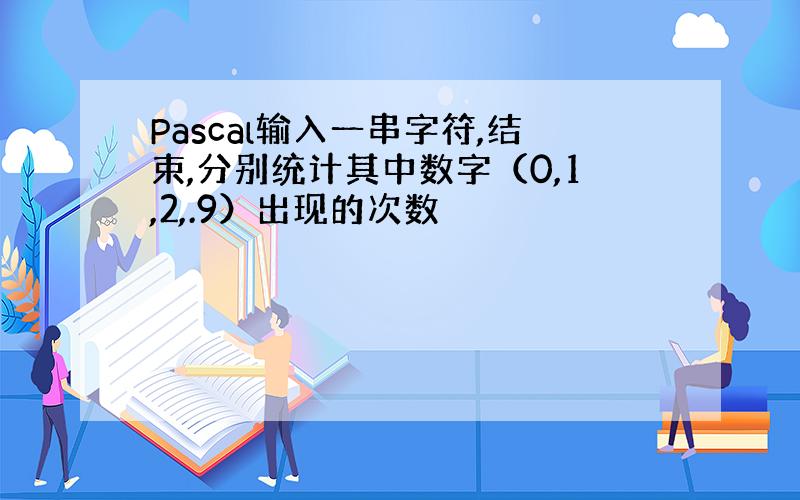 Pascal输入一串字符,结束,分别统计其中数字（0,1,2,.9）出现的次数