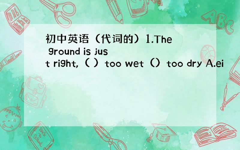 初中英语（代词的）1.The ground is just right,（ ）too wet（）too dry A.ei