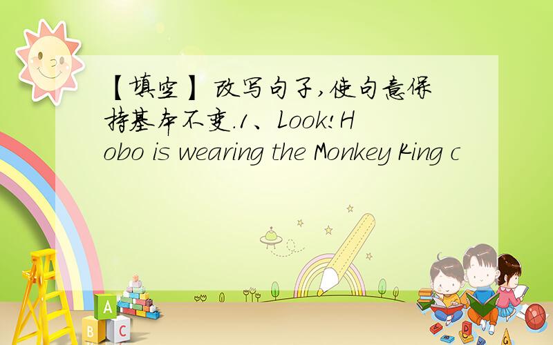 【填空】 改写句子,使句意保持基本不变.1、Look!Hobo is wearing the Monkey King c