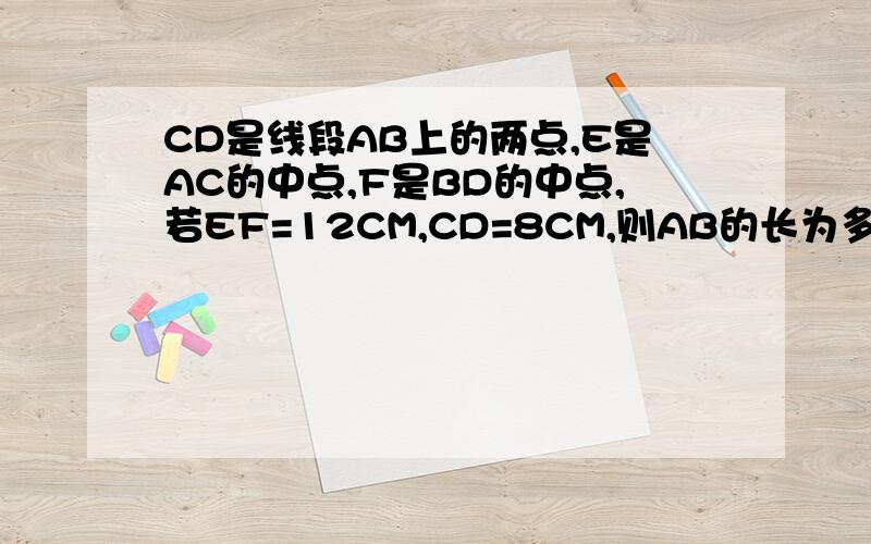 CD是线段AB上的两点,E是AC的中点,F是BD的中点,若EF=12CM,CD=8CM,则AB的长为多少?用因为所以回答