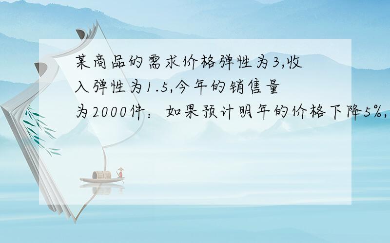 某商品的需求价格弹性为3,收入弹性为1.5,今年的销售量为2000件：如果预计明年的价格下降5%,